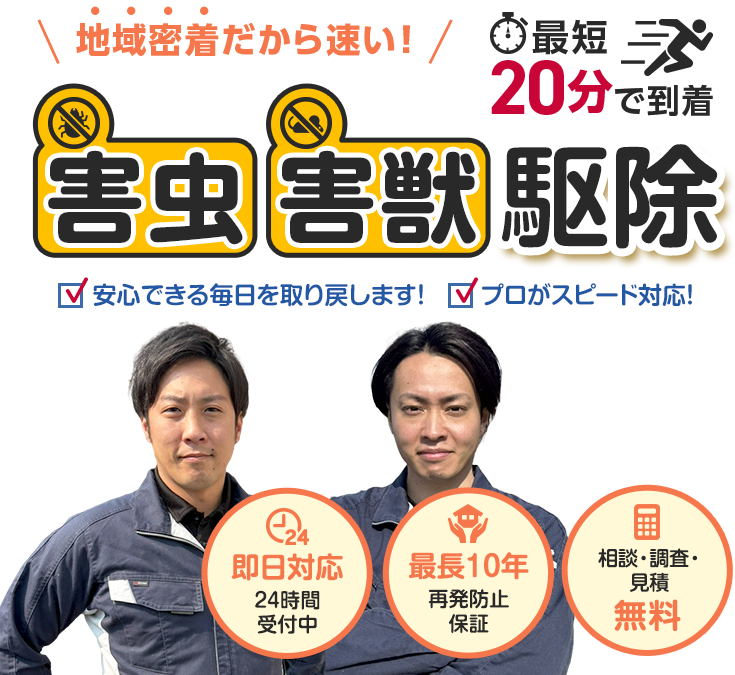 地域密着だから速い！最短20分で到着 害虫害獣駆除 安心できる毎日を取り戻します プロがスピード対応！24時間受付中 即日対応、再発防止保障 最長10年、相談・調査・見積無料